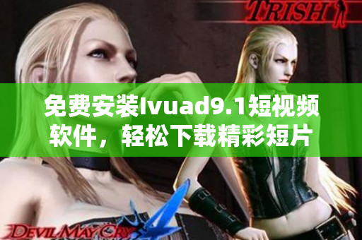 免费安装Ivuad9.1短视频软件，轻松下载精彩短片