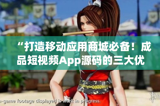 “打造移动应用商城必备！成品短视频App源码的三大优点”