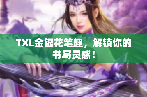 TXL金银花笔趣，解锁你的书写灵感！