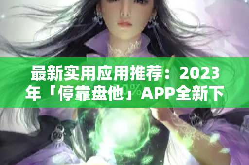 最新实用应用推荐：2023年「停靠盘他」APP全新下载攻略