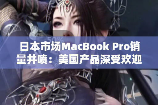 日本市场MacBook Pro销量井喷：美国产品深受欢迎