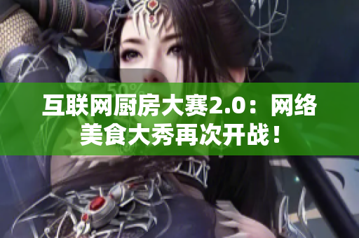 互联网厨房大赛2.0：网络美食大秀再次开战！