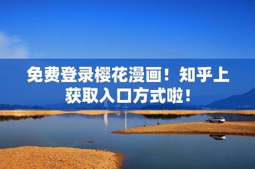免费登录樱花漫画！知乎上获取入口方式啦！