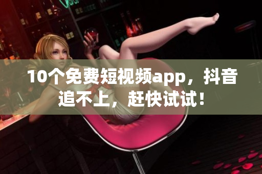 10个免费短视频app，抖音追不上，赶快试试！