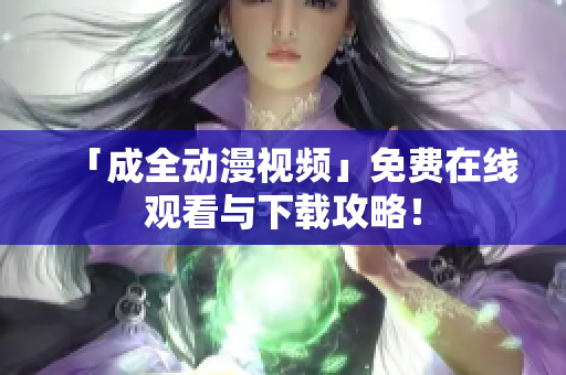 「成全动漫视频」免费在线观看与下载攻略！