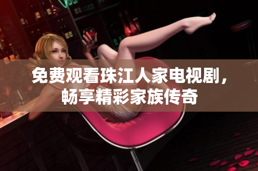 免费观看珠江人家电视剧，畅享精彩家族传奇