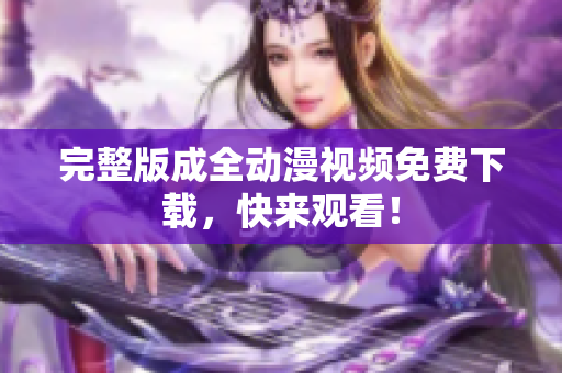 完整版成全动漫视频免费下载，快来观看！