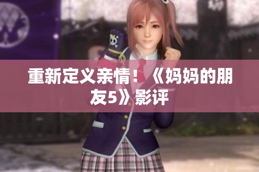 重新定义亲情！《妈妈的朋友5》影评