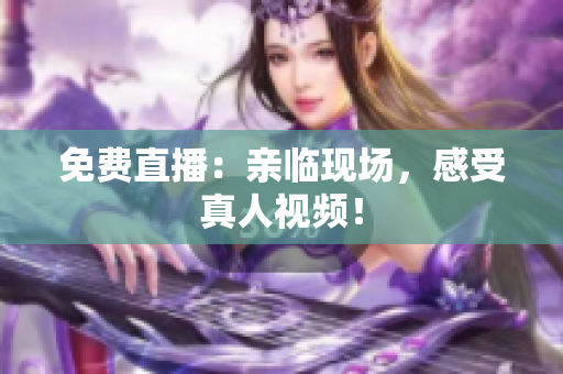 免费直播：亲临现场，感受真人视频！