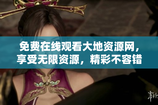 免费在线观看大地资源网，享受无限资源，精彩不容错过！