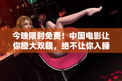 今晚限时免费！中国电影让你瞪大双眼，绝不让你入睡