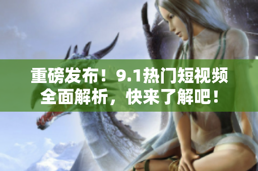 重磅发布！9.1热门短视频全面解析，快来了解吧！