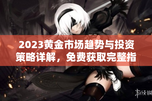 2023黄金市场趋势与投资策略详解，免费获取完整指南！