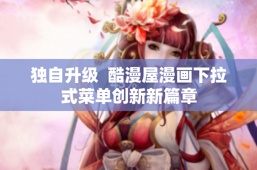 独自升级  酷漫屋漫画下拉式菜单创新新篇章