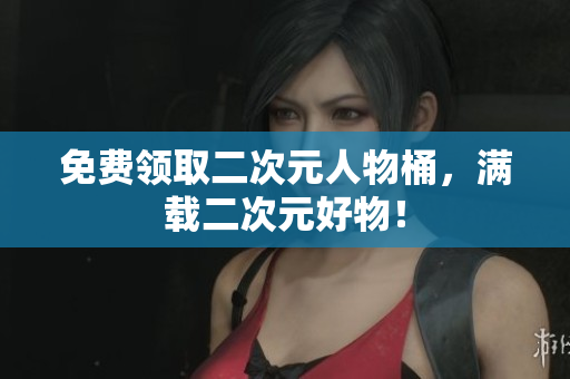 免费领取二次元人物桶，满载二次元好物！
