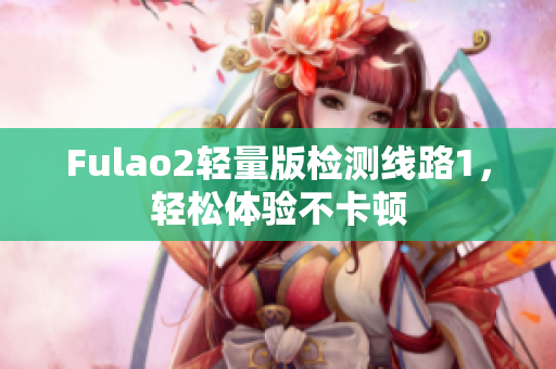 Fulao2轻量版检测线路1，轻松体验不卡顿
