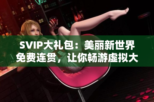 SVIP大礼包：美丽新世界免费连贯，让你畅游虚拟大世界！