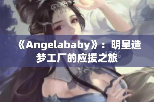 《Angelababy》：明星造梦工厂的应援之旅
