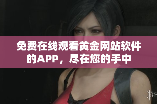 免费在线观看黄金网站软件的APP，尽在您的手中