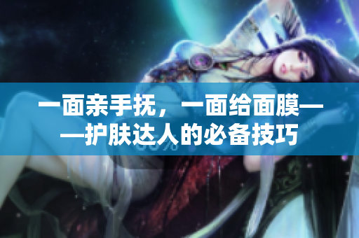 一面亲手抚，一面给面膜——护肤达人的必备技巧