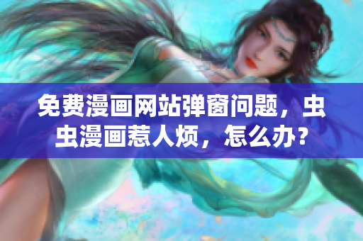 免费漫画网站弹窗问题，虫虫漫画惹人烦，怎么办？