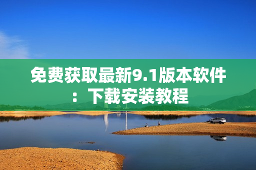 免费获取最新9.1版本软件：下载安装教程