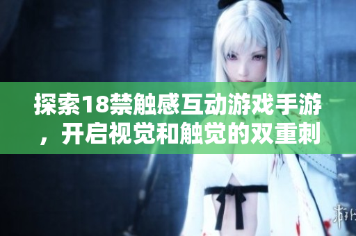 探索18禁触感互动游戏手游，开启视觉和触觉的双重刺激！
