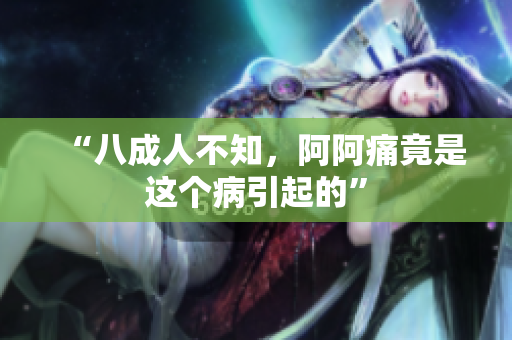 “八成人不知，阿阿痛竟是这个病引起的”