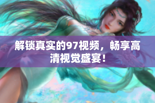 解锁真实的97视频，畅享高清视觉盛宴！