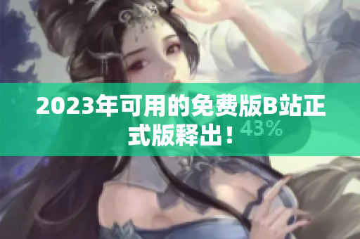 2023年可用的免费版B站正式版释出！