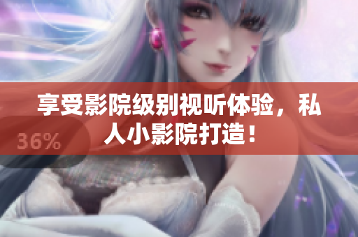 享受影院级别视听体验，私人小影院打造！