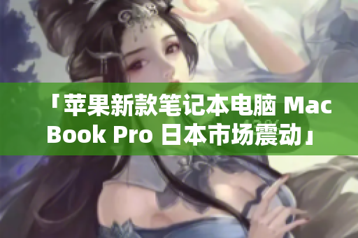 「苹果新款笔记本电脑 MacBook Pro 日本市场震动」
