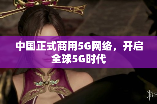 中国正式商用5G网络，开启全球5G时代
