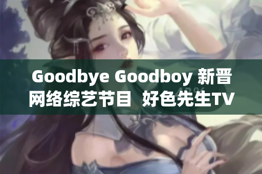 Goodbye Goodboy 新晋网络综艺节目  好色先生TV