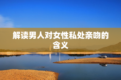 解读男人对女性私处亲吻的含义