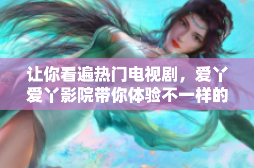 让你看遍热门电视剧，爱丫爱丫影院带你体验不一样的视觉盛宴