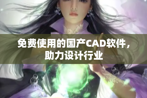 免费使用的国产CAD软件，助力设计行业