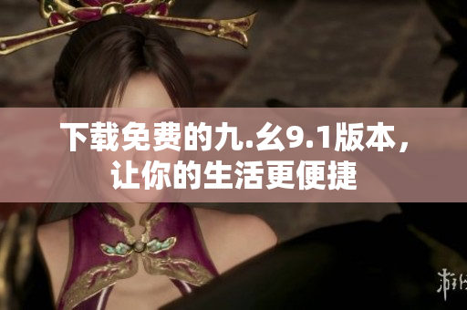 下载免费的九.幺9.1版本，让你的生活更便捷