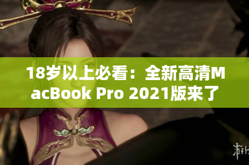 18岁以上必看：全新高清MacBook Pro 2021版来了！