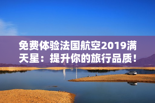 免费体验法国航空2019满天星：提升你的旅行品质！