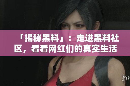 「揭秘黑料」：走进黑料社区，看看网红们的真实生活！