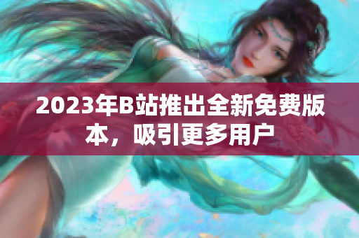 2023年B站推出全新免费版本，吸引更多用户