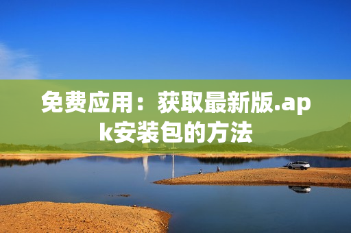 免费应用：获取最新版.apk安装包的方法