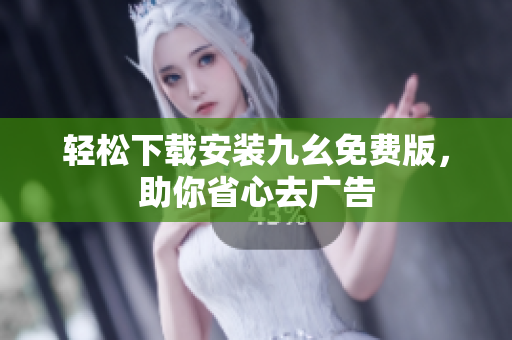 轻松下载安装九幺免费版，助你省心去广告