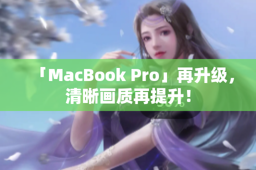 「MacBook Pro」再升级，清晰画质再提升！