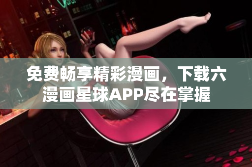 免费畅享精彩漫画，下载六漫画星球APP尽在掌握