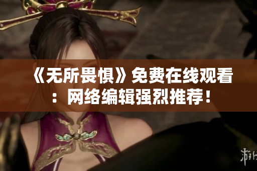 《无所畏惧》免费在线观看：网络编辑强烈推荐！