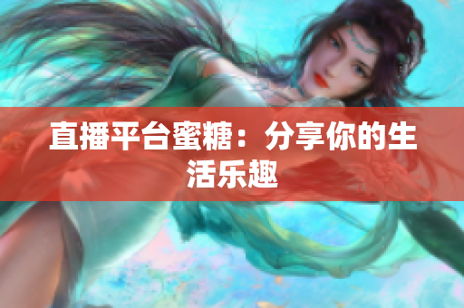 直播平台蜜糖：分享你的生活乐趣