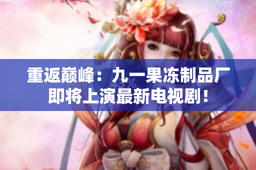 重返巅峰：九一果冻制品厂即将上演最新电视剧！