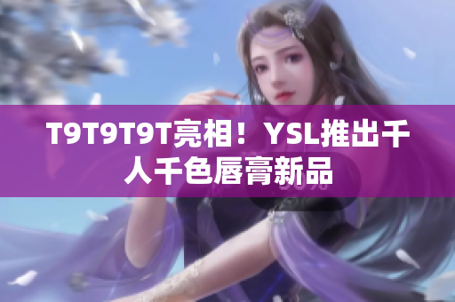 T9T9T9T亮相！YSL推出千人千色唇膏新品